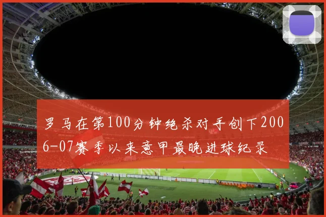 罗马在第100分钟绝杀对手创下2006-07赛季以来意甲最晚进球纪录