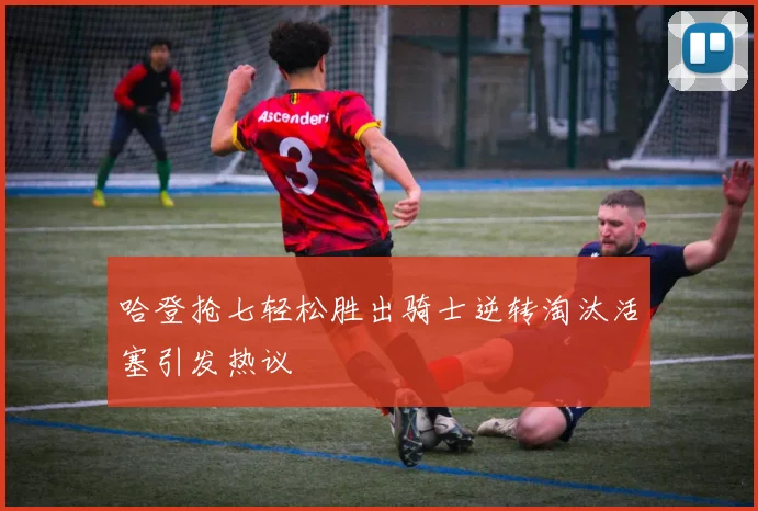 哈登抢七轻松胜出骑士逆转淘汰活塞引发热议