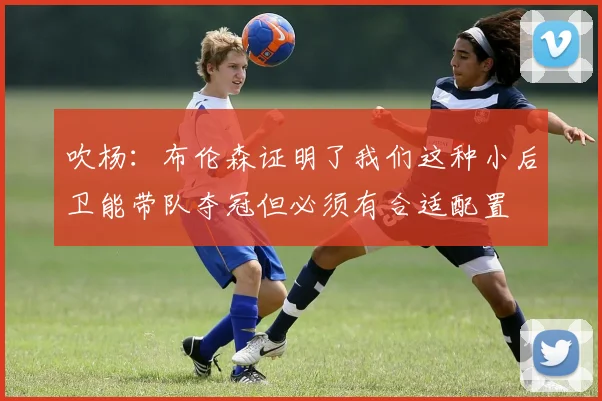 吹杨：布伦森证明了我们这种小后卫能带队夺冠但必须有合适配置