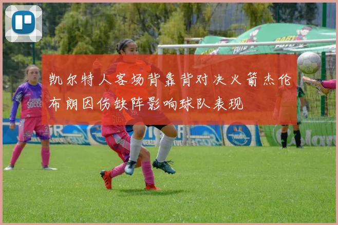 凯尔特人客场背靠背对决火箭杰伦布朗因伤缺阵影响球队表现