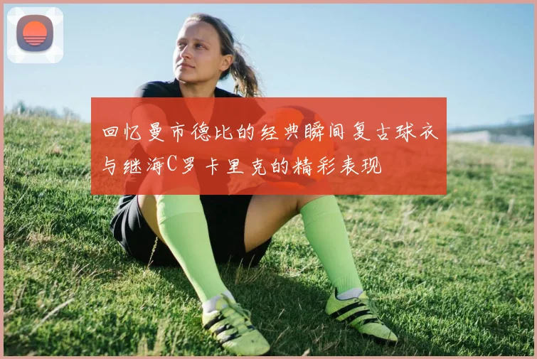 回忆曼市德比的经典瞬间复古球衣与继海C罗卡里克的精彩表现