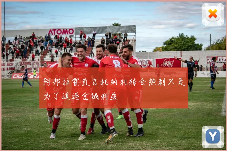 阿邦拉霍直言托纳利转会热刺只是为了追逐金钱利益