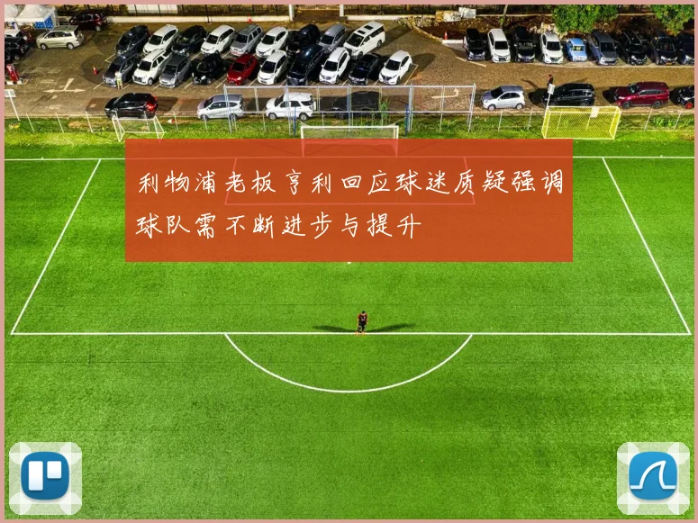 利物浦老板亨利回应球迷质疑强调球队需不断进步与提升