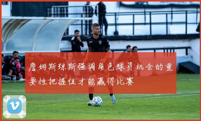 詹姆斯琼斯强调角色球员机会的重要性把握住才能赢得比赛