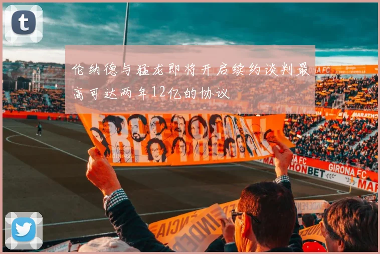 伦纳德与猛龙即将开启续约谈判最高可达两年12亿的协议
