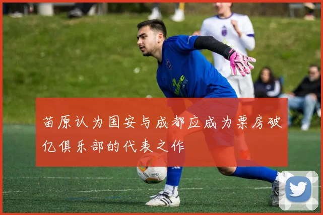 苗原认为国安与成都应成为票房破亿俱乐部的代表之作