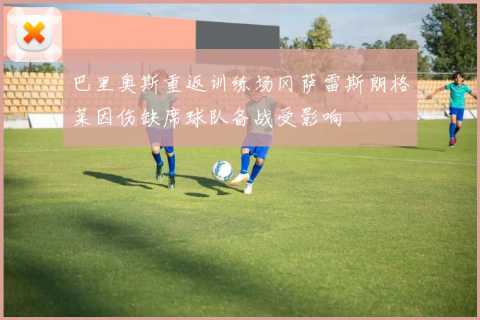 巴里奥斯重返训练场冈萨雷斯朗格莱因伤缺席球队备战受影响