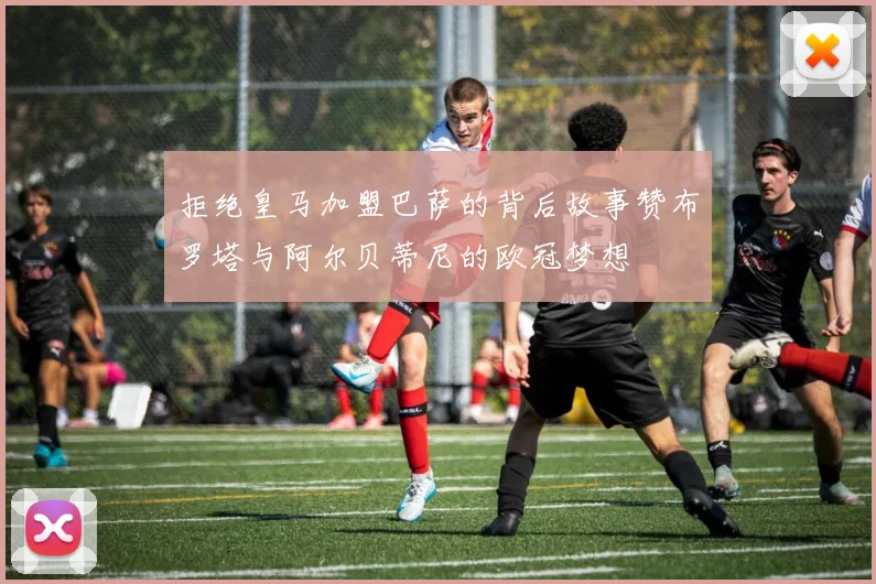 拒绝皇马加盟巴萨的背后故事赞布罗塔与阿尔贝蒂尼的欧冠梦想