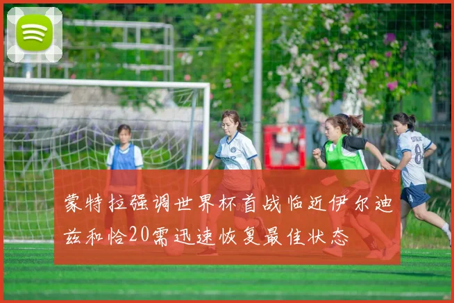 蒙特拉强调世界杯首战临近伊尔迪兹和恰20需迅速恢复最佳状态