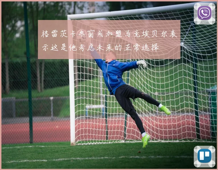格雷茨卡冬窗或加盟马竞埃贝尔表示这是他考虑未来的正常选择