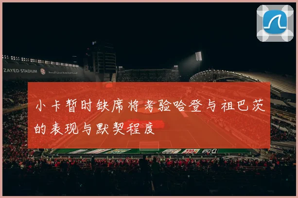 小卡暂时缺席将考验哈登与祖巴茨的表现与默契程度