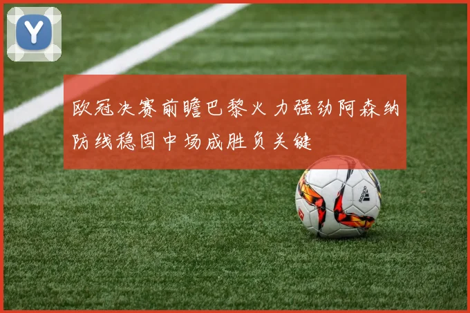 欧冠决赛前瞻巴黎火力强劲阿森纳防线稳固中场成胜负关键