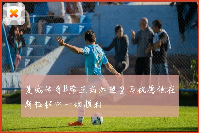 曼城传奇B席正式加盟皇马祝愿他在新征程中一切顺利