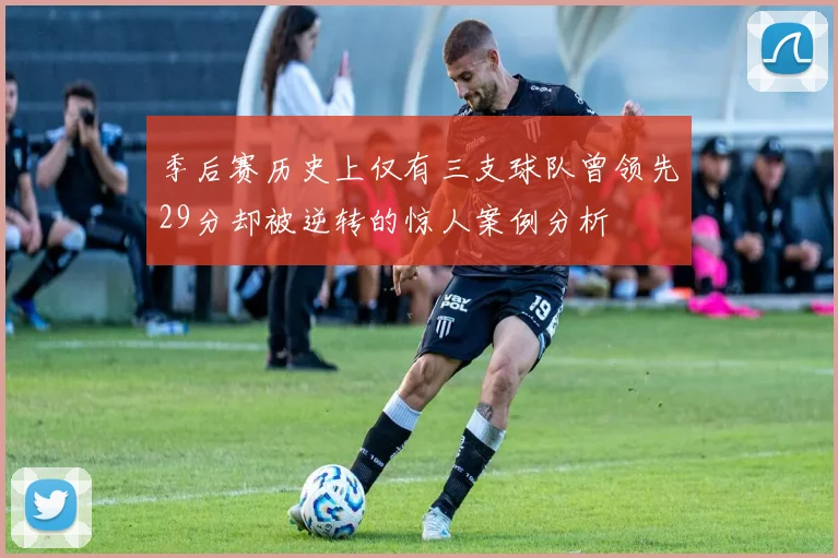 季后赛历史上仅有三支球队曾领先29分却被逆转的惊人案例分析