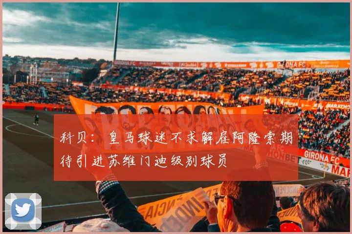 科贝：皇马球迷不求解雇阿隆索期待引进苏维门迪级别球员