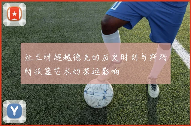 杜兰特超越德克的历史时刻与斯玛特投篮艺术的深远影响