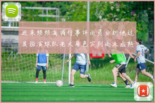 近来频频高调行事评论员分析他过度扮演球队老大角色实则尚未成熟