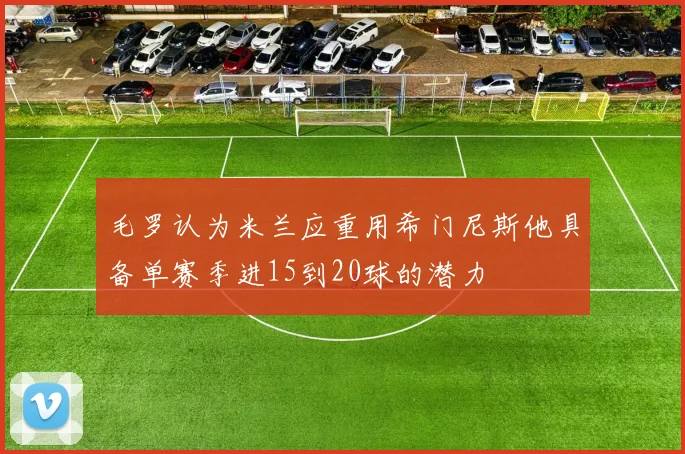 毛罗认为米兰应重用希门尼斯他具备单赛季进15到20球的潜力