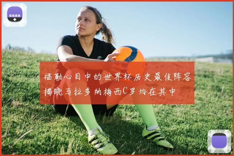 福勒心目中的世界杯历史最佳阵容揭晓马拉多纳梅西C罗均在其中