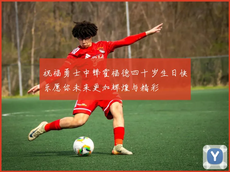 祝福勇士中锋霍福德四十岁生日快乐愿你未来更加辉煌与精彩