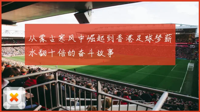 从蒙古寒风中崛起到香港足球梦薪水翻十倍的奋斗故事