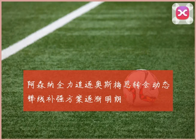 阿森纳全力追逐奥斯梅恩转会动态锋线补强方案逐渐明朗