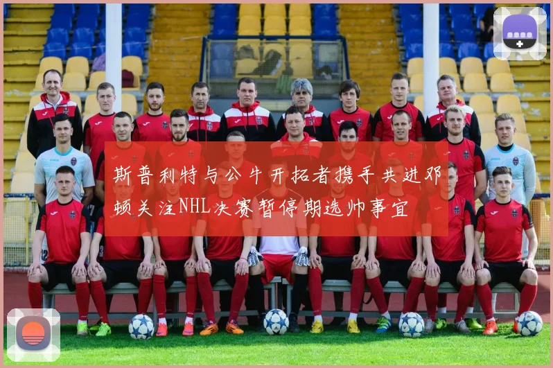 斯普利特与公牛开拓者携手共进邓顿关注NHL决赛暂停期选帅事宜