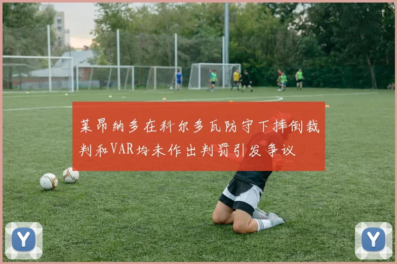 莱昂纳多在科尔多瓦防守下摔倒裁判和VAR均未作出判罚引发争议